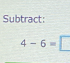 Subtract:
4-6=□