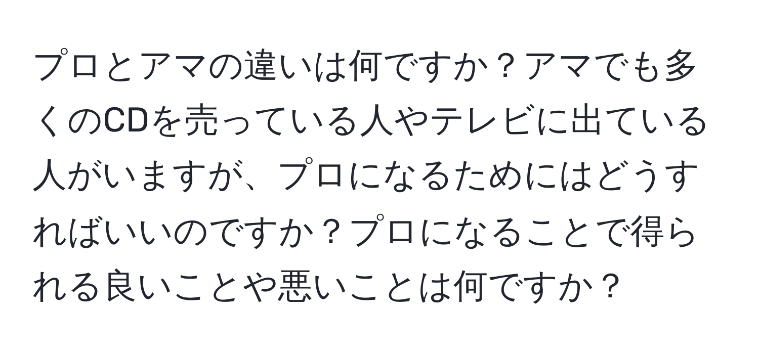 プロとアマの違いは何ですか？アマでも多くのCDを売っている人やテレビに出ている人がいますが、プロになるためにはどうすればいいのですか？プロになることで得られる良いことや悪いことは何ですか？