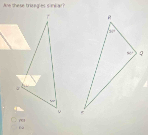 Are these triangles similar?
T
U
54°
V
yes
no