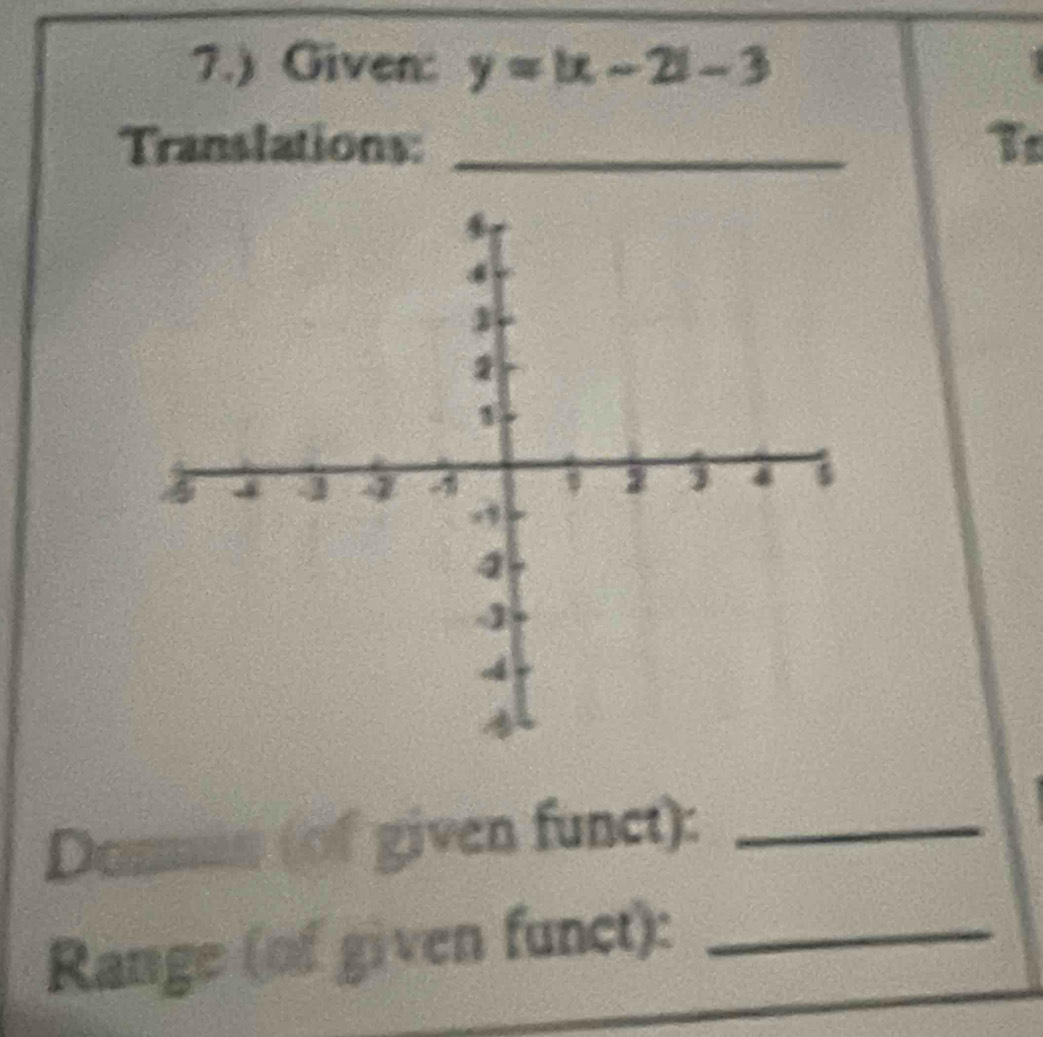 7.) Given: y=|x-2|-3
Translations: T 
Dommin (of given funct):_ 
Range (of given funct):_