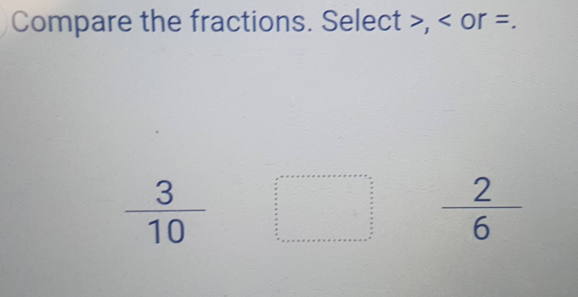 Compare the fractions. Select , or =.
 3/10 
beginarrayr a_frac a_n2n^2=s s  s/2en frac  s/2  s/2 =□  □   s/2  hline endarray
 2/6 