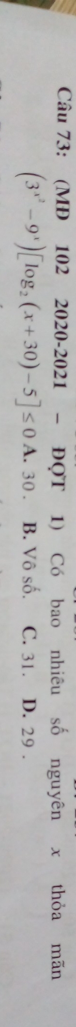 (MĐ 102 2020-2021 - ĐQT 1) Có bao nhiêu số nguyên x thỏa mãn
(3^(x^2)-9^x)[log _2(x+30)-5]≤ 0 A. 30. B. Vô số. C. 31. D. 29.