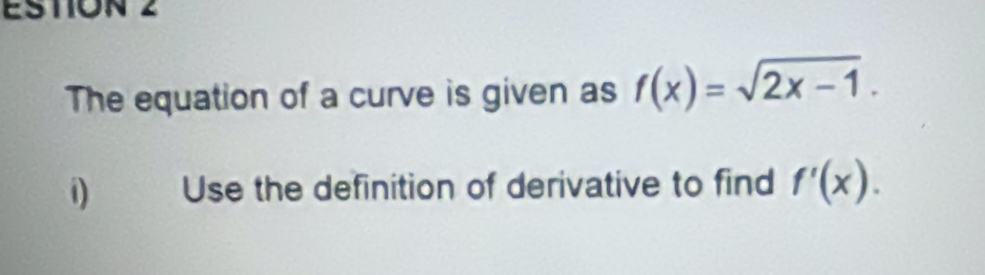 ESTION 2 
The equation of a curve is given as f(x)=sqrt(2x-1). 
i) Use the definition of derivative to find f'(x).