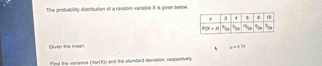 The probability distribution of a random variable X is given below.
Given the mean mu =4.79
Find the variance (Var(X)) and the standard deviation, respectively.