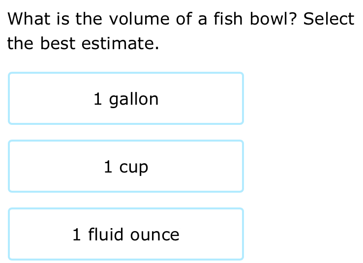 What is the volume of a fish bowl? Select
the best estimate.
1 gallon
1 cup
1 fluid ounce