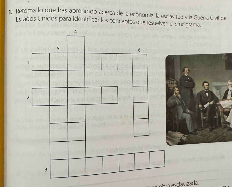 Retoma lo que has aprendido acerca de la ecônomía, la esclavitud y la Guerra Civil de 
Estados Unidos para identificar los conceptos que resuelven el crucígrama.
4
5
6
1
2
3
b a iada.