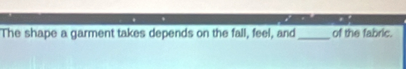 The shape a garment takes depends on the fall, feel, and_ of the fabric.