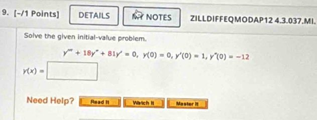 DETAILS N NOTES ZILLDIFFEQMODAP12 4.3.037.MI. 
Solve the given initial-value problem.
y'''+18y''+81y'=0, y(0)=0, y'(0)=1, y''(0)=-12
y(x)=□
Need Help? Read It Watch it Master it