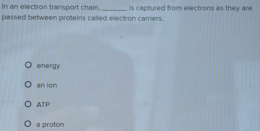 In an electron transport chain, _is captured from electrons as they are
passed between proteins called electron carriers.
energy
an ion
ATP
a proton