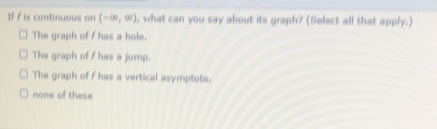 If f is continuous on (-∈fty ,∈fty ) , what can you say about its graph? (Select all that apply.)
The graph of f has a hole.
The graph of f has a jump.
The graph of f has a vertical asymptote.
none of these