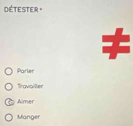 DÉTESTER *
Parler
Travailler
Aimer
Manger