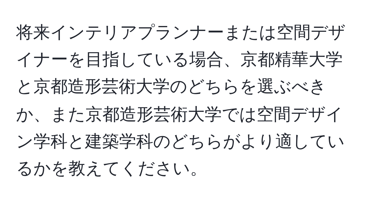 将来インテリアプランナーまたは空間デザイナーを目指している場合、京都精華大学と京都造形芸術大学のどちらを選ぶべきか、また京都造形芸術大学では空間デザイン学科と建築学科のどちらがより適しているかを教えてください。