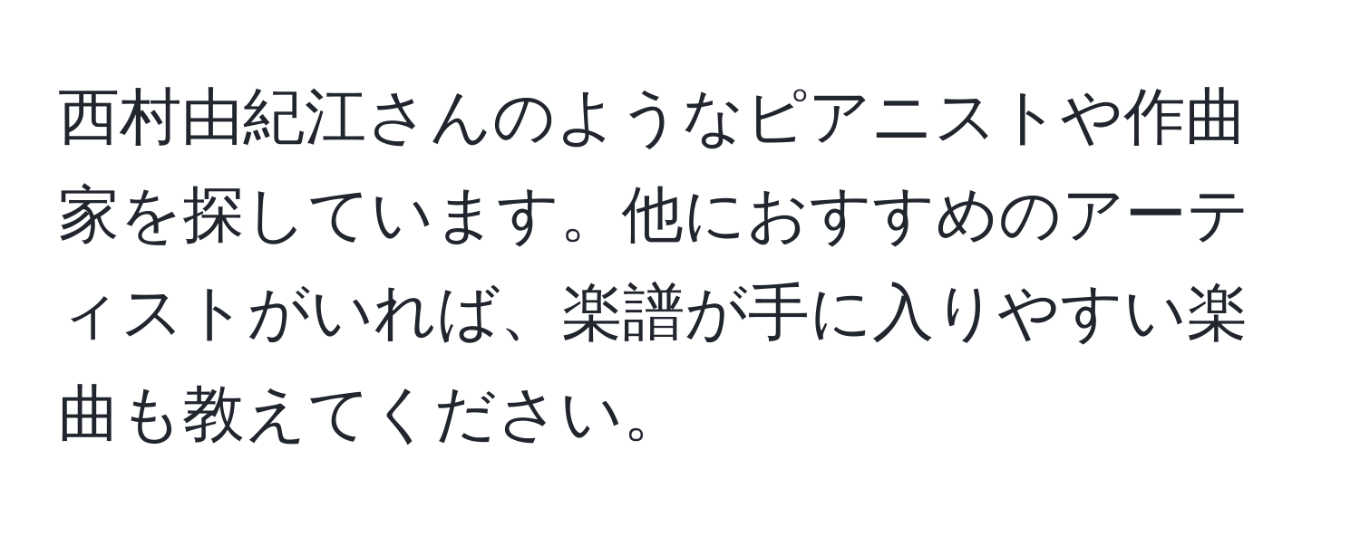 西村由紀江さんのようなピアニストや作曲家を探しています。他におすすめのアーティストがいれば、楽譜が手に入りやすい楽曲も教えてください。