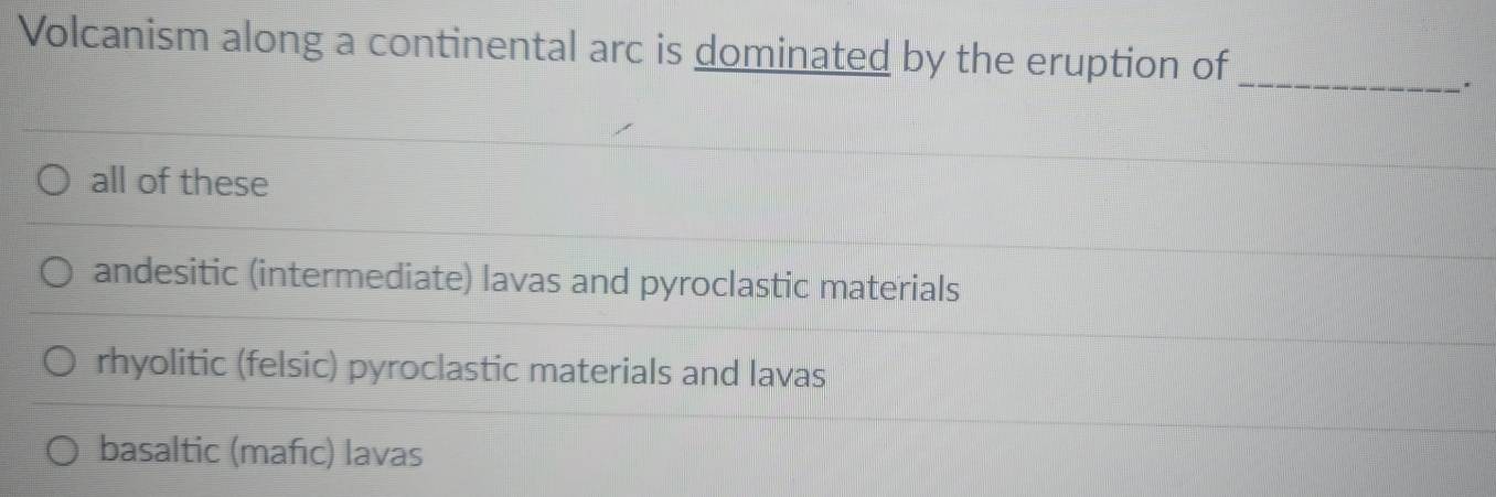 Volcanism along a continental arc is dominated by the eruption of
_.
all of these
andesitic (intermediate) lavas and pyroclastic materials
rhyolitic (felsic) pyroclastic materials and lavas
basaltic (mafıc) lavas