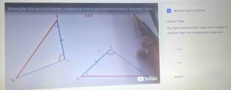 Proving the ASA and AAS triangle congruence criteria using transformations | Geometry | Khan , MULTIPLE CHDICE QUESTION
True or False
If a rigid transformation takes one triangle to
another, then the triangles are congruent.
False
True
YouTube Rewatch