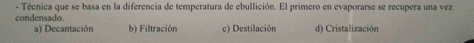 Técnica que se basa en la diferencia de temperatura de ebullición. El primero en evaporarse se recupera una vez
condensado.
a) Decantación b) Filtración c) Destilación d) Cristalización