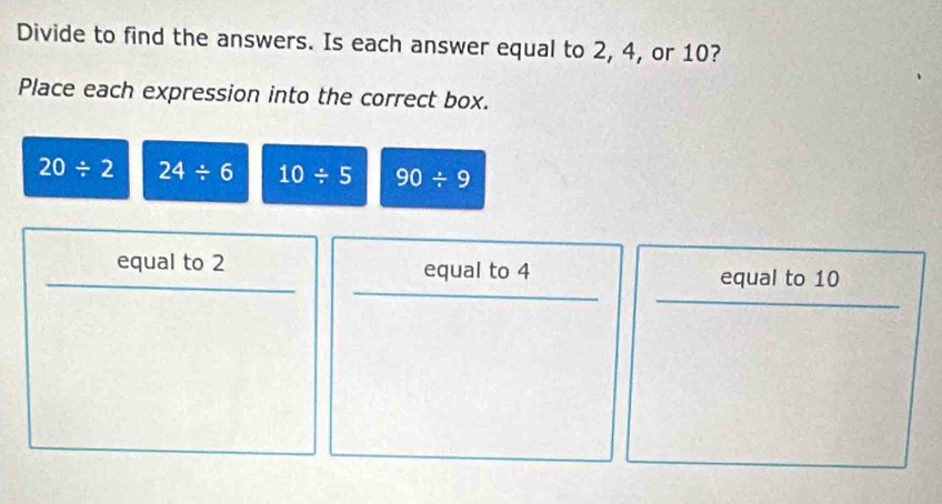 Divide to find the answers. Is each answer equal to 2, 4, or 10? 
Place each expression into the correct box.
20/ 2 24/ 6 10/ 5 90/ 9
equal to 2 equal to 4 equal to 10