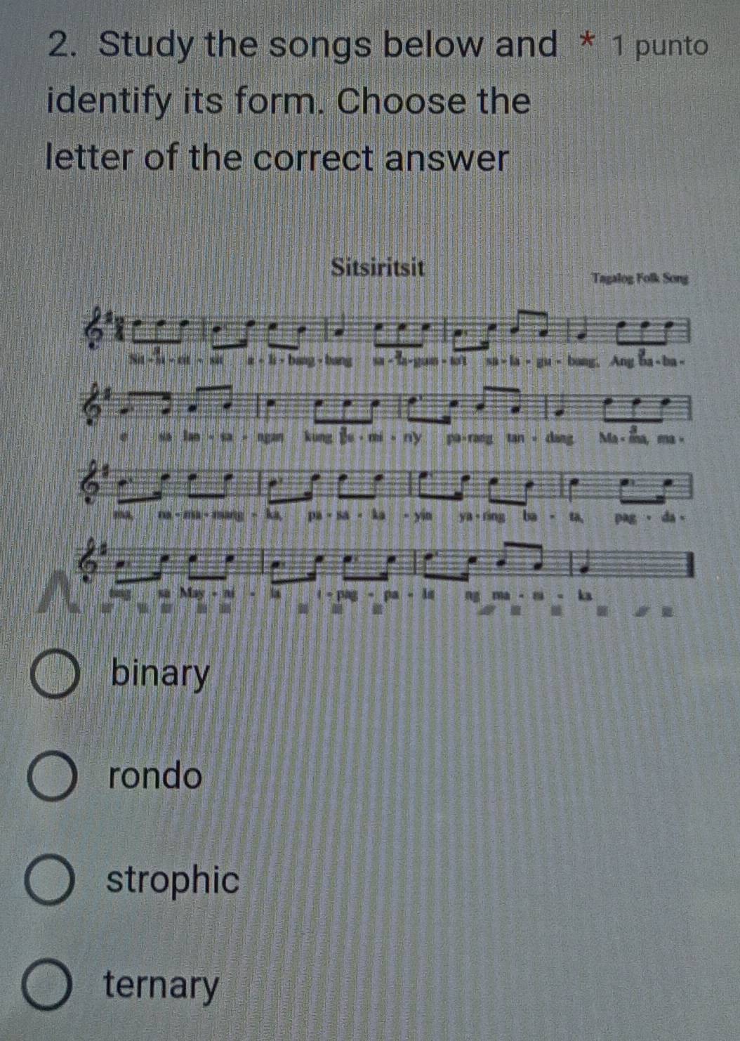 Study the songs below and * 1 punto
identify its form. Choose the
letter of the correct answer
Sitsiritsit
binary
rondo
strophic
ternary