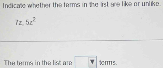 Indicate whether the terms in the list are like or unlike.
7z, 5z^2
_ 
The terms in the list are □ terms.