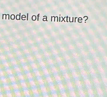 model of a mixture?