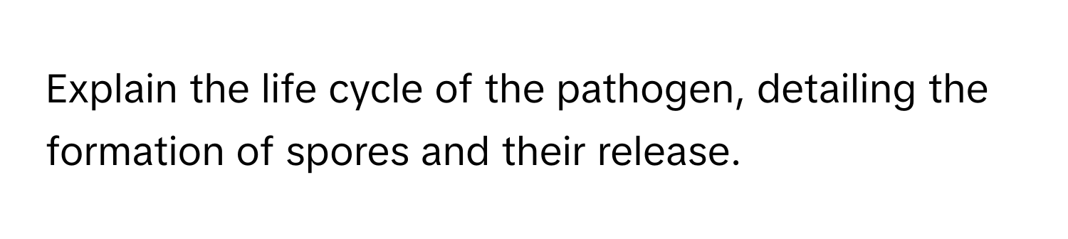 Explain the life cycle of the pathogen, detailing the formation of spores and their release.