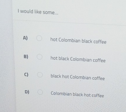 would like some...
A) hot Colombian black coffee
B) hot black Colombian coffee
C) black hot Colombian coffee
D) Colombian black hot coffee