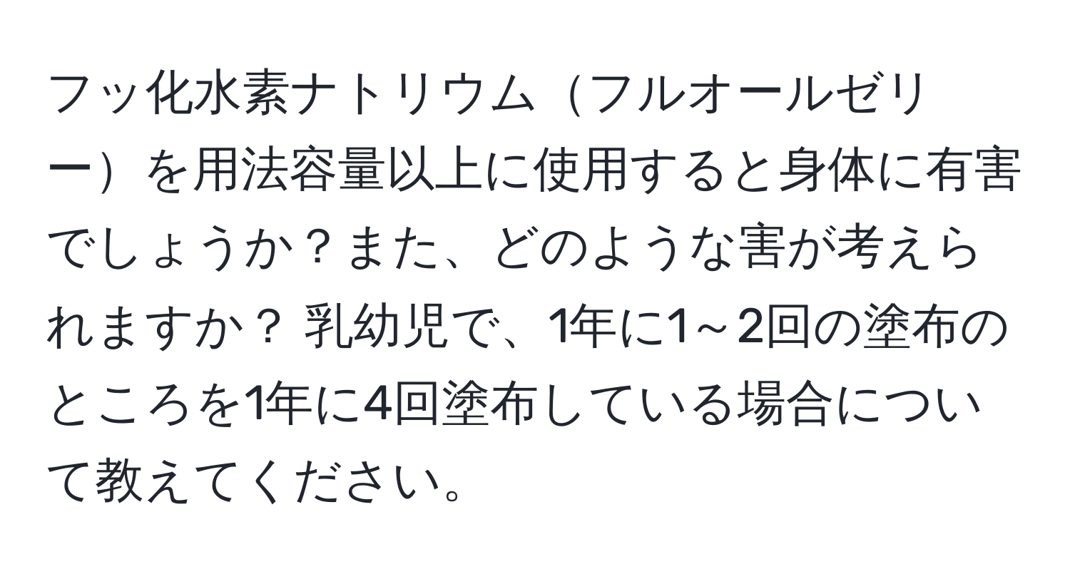 フッ化水素ナトリウムフルオールゼリーを用法容量以上に使用すると身体に有害でしょうか？また、どのような害が考えられますか？ 乳幼児で、1年に1～2回の塗布のところを1年に4回塗布している場合について教えてください。