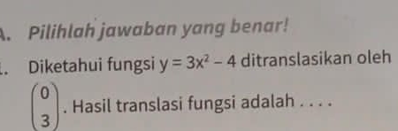 Pilihlah jawaban yang benar! 
. Diketahui fungsi y=3x^2-4 ditranslasikan oleh
beginpmatrix 0 3endpmatrix. Hasil translasi fungsi adalah . . . .