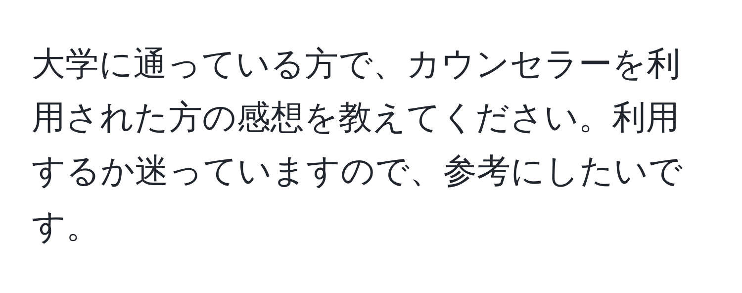 大学に通っている方で、カウンセラーを利用された方の感想を教えてください。利用するか迷っていますので、参考にしたいです。