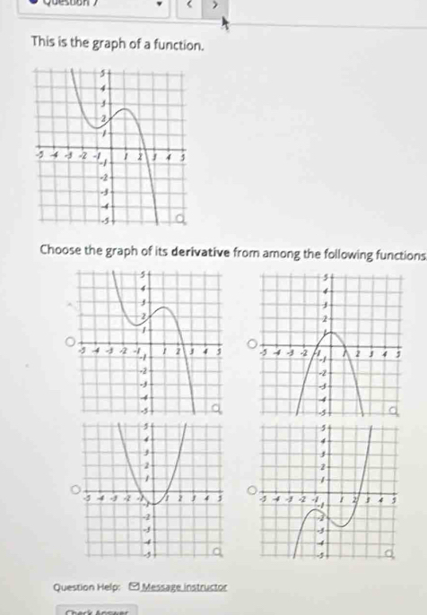 Quesoon  < ) 
This is the graph of a function. 
Choose the graph of its derivative from among the following functions 

Question Help: - Message instructor 
f