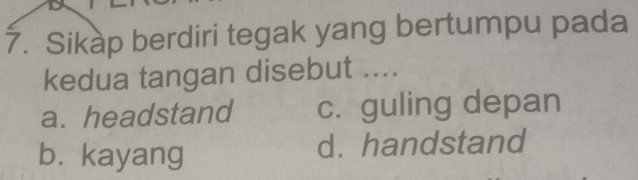 Sikap berdiri tegak yang bertumpu pada
kedua tangan disebut ....
a. headstand c. guling depan
b. kayang d. handstand