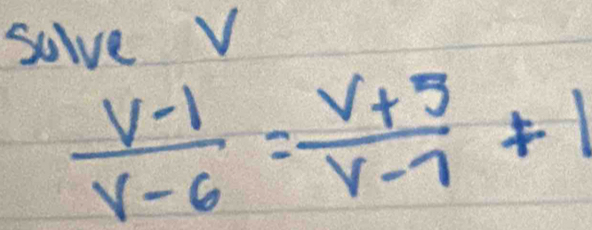 solve V
 (V-1)/V-6 = (V+5)/V-7 +1