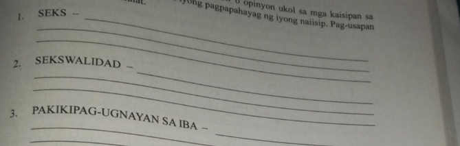 opinyon ukol sa mga kaisipan sa 
1. SEKS -_ 
lyong pagpapahayag ng iyong naiisip, Pag-usapan 
_ 
_ 
_ 
2. SEKSWALIDAD - 
_ 
_ 
_ 
3. PAKIKIPAG-UGNAYAN SA IBA ~ 
_ 
_