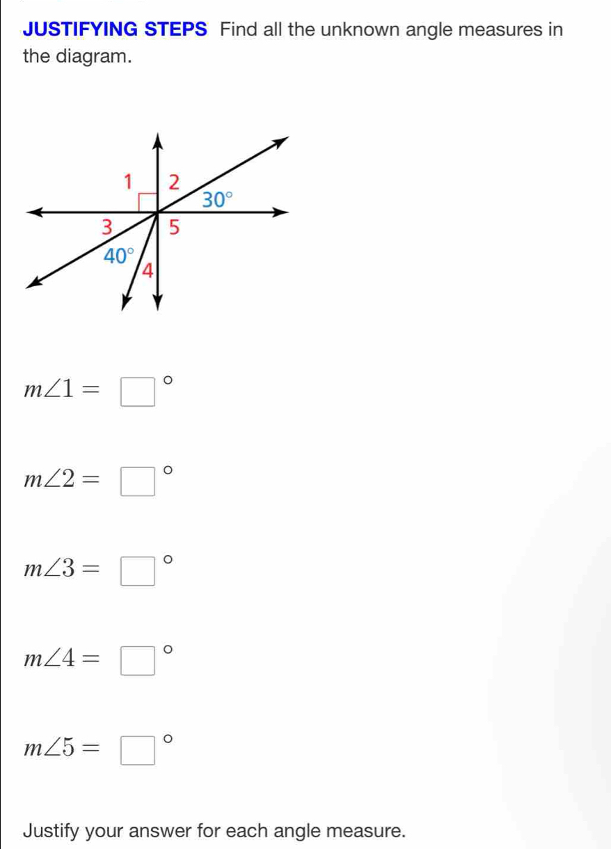 JUSTIFYING STEPS Find all the unknown angle measures in
the diagram.
m∠ 1=□°
m∠ 2=□°
m∠ 3=□°
m∠ 4=□°
m∠ 5=□°
Justify your answer for each angle measure.