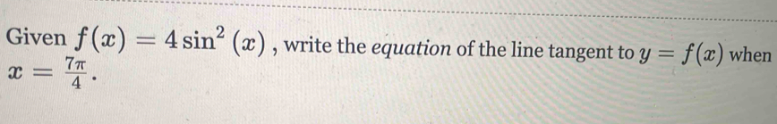 Given f(x)=4sin^2(x) , write the equation of the line tangent to y=f(x) when
x= 7π /4 .