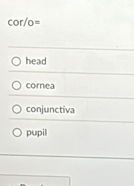 cor/o=
head
cornea
conjunctiva
pupil