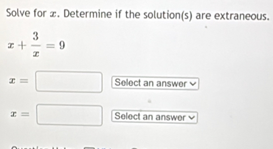 Solve for x. Determine if the solution(s) are extraneous.
x+ 3/x =9
x=□ Select an answer
x=□ Select an answer