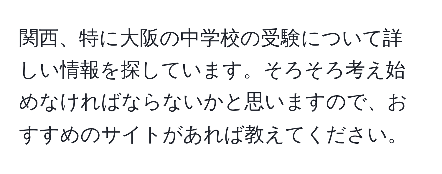 関西、特に大阪の中学校の受験について詳しい情報を探しています。そろそろ考え始めなければならないかと思いますので、おすすめのサイトがあれば教えてください。