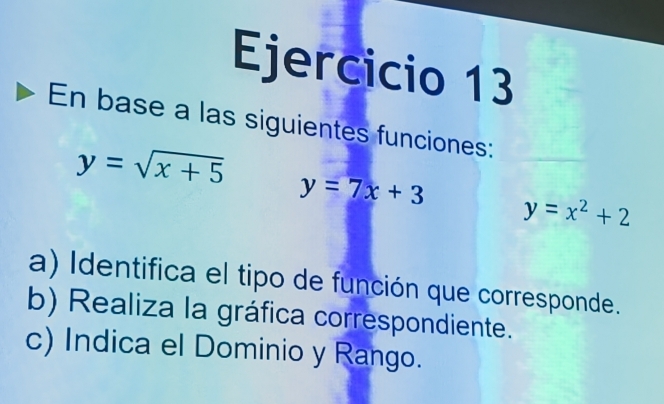 En base a las siguientes funciones:
y=sqrt(x+5) y=7x+3 y=x^2+2
a) Identifica el tipo de función que corresponde.
b) Realiza la gráfica correspondiente.
c) Indica el Dominio y Rango.