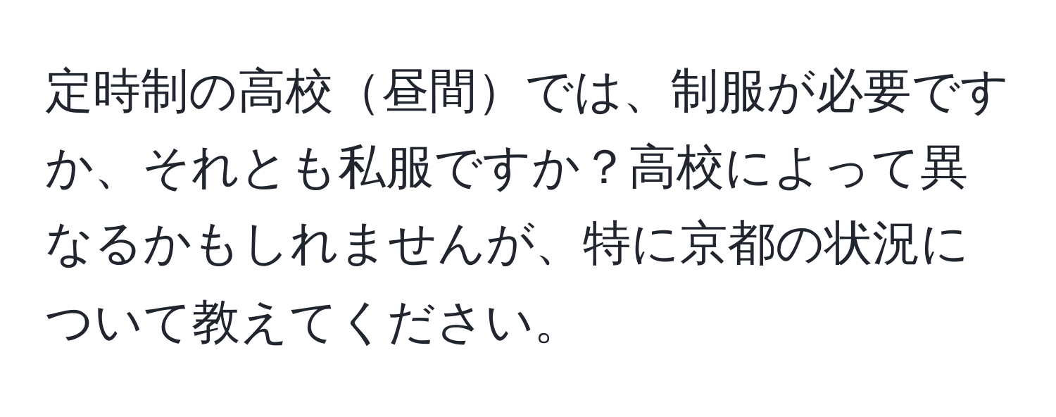 定時制の高校昼間では、制服が必要ですか、それとも私服ですか？高校によって異なるかもしれませんが、特に京都の状況について教えてください。