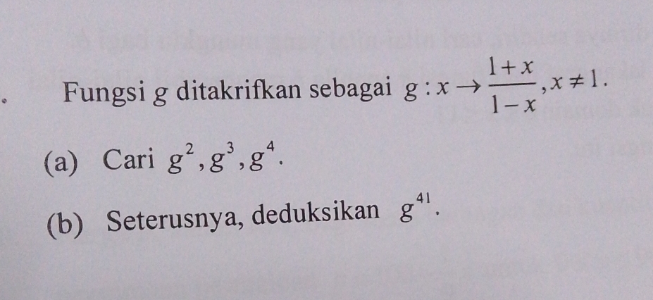 Fungsi g ditakrifkan sebagai g:xto  (1+x)/1-x , x!= 1. 
(a) Cari g^2, g^3, g^4. 
(b) Seterusnya, deduksikan g^(41).