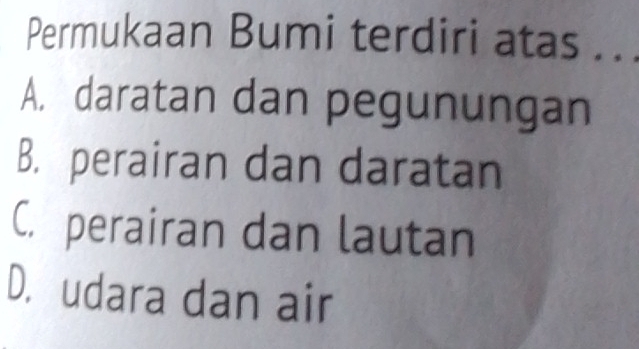 Permukaan Bumi terdiri atas ...
A, daratan dan pegunungan
B. perairan dan daratan
C. perairan dan lautan
D. udara dan air