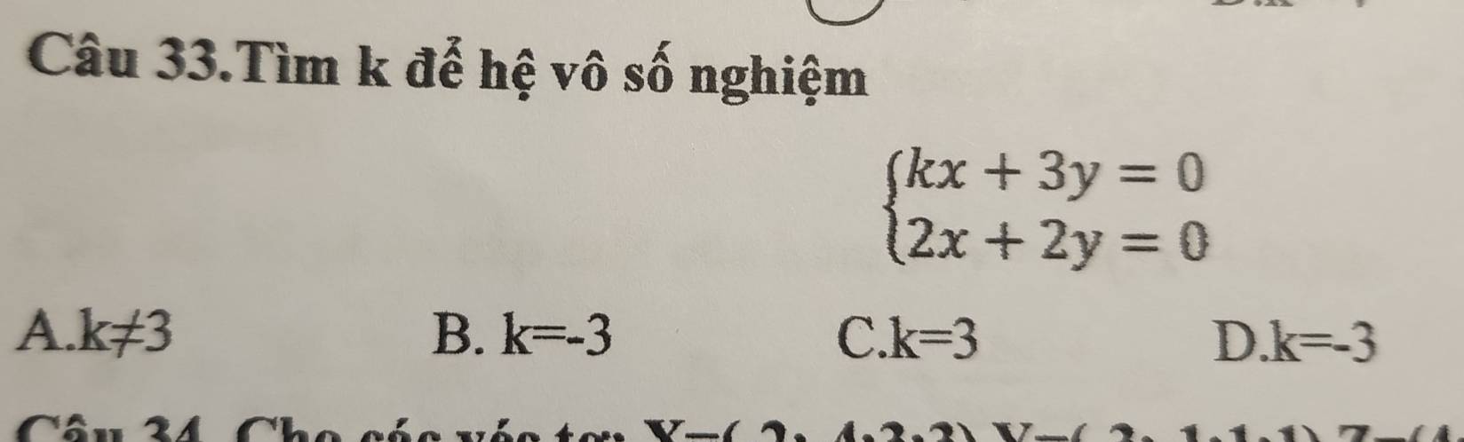 Câu 33.Tìm k để hệ vô số nghiệm
beginarrayl kx+3y=0 2x+2y=0endarray.
A. k!= 3 B. k=-3 C. k=3 k=-3
D.