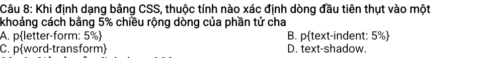 Khi định dạng bằng CSS, thuộc tính nào xác định dòng đầu tiên thụt vào một
khoảng cách bằng 5% chiều rộng dòng của phần tử cha
A. pletter-form: 5%  B. ptext-indent: 5% 
C. pword-transform D. text-shadow.