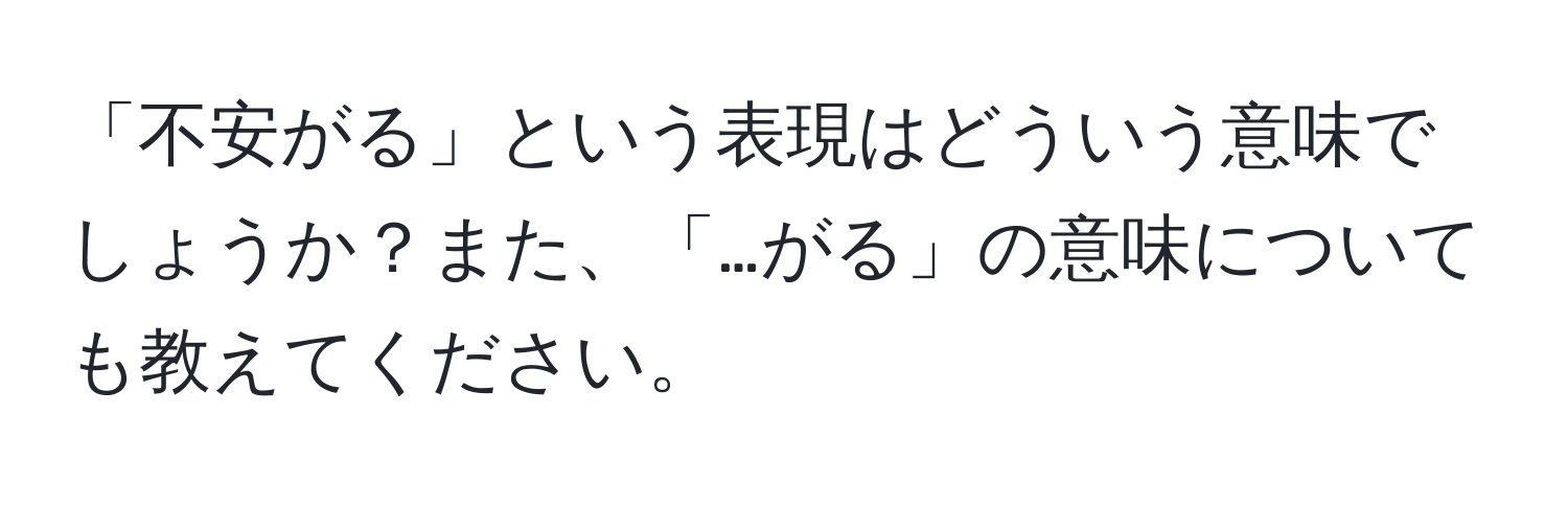 「不安がる」という表現はどういう意味でしょうか？また、「…がる」の意味についても教えてください。