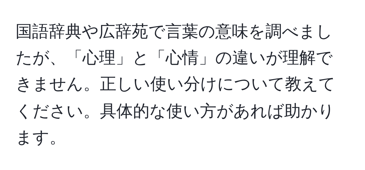 国語辞典や広辞苑で言葉の意味を調べましたが、「心理」と「心情」の違いが理解できません。正しい使い分けについて教えてください。具体的な使い方があれば助かります。