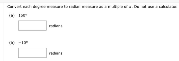 Convert each degree measure to radian measure as a multiple of π. Do not use a calculator. 
(a) 150°
radians 
(b) -10°
radians