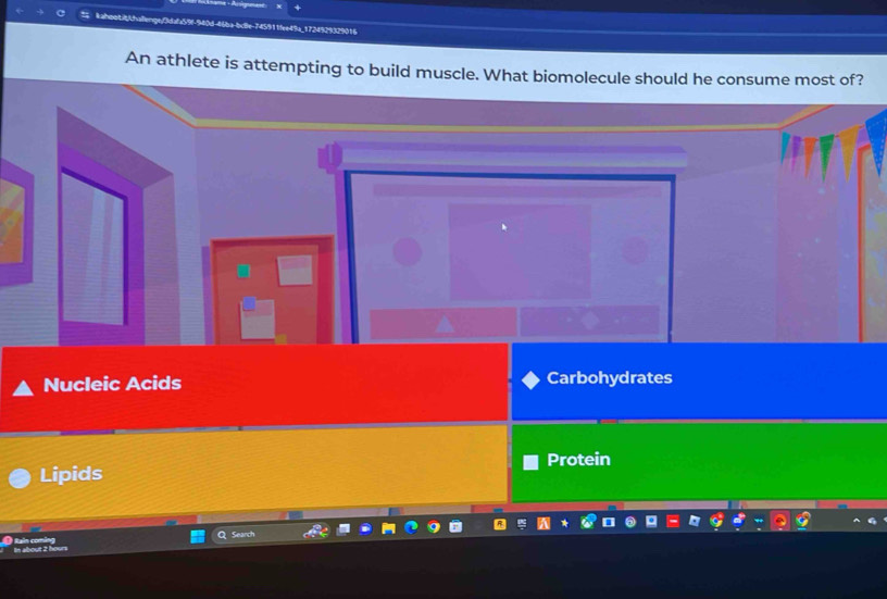 kahootit/khallenge/f3dafa59f-940d-46ba-bc8e-745911fee49a_1724929329016
An athlete is attempting to build muscle. What biomole
Nucleic Acids Carbohydrates
Protein
Lipids
n about . Raîn comi