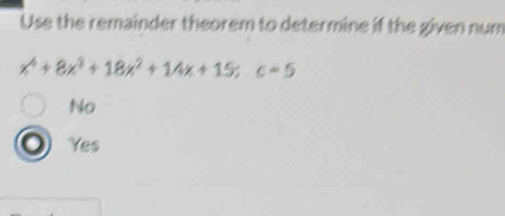 Use the remainder theorem to determine if the given num
x^4+8x^3+18x^2+14x+15; c=5
No
Yes