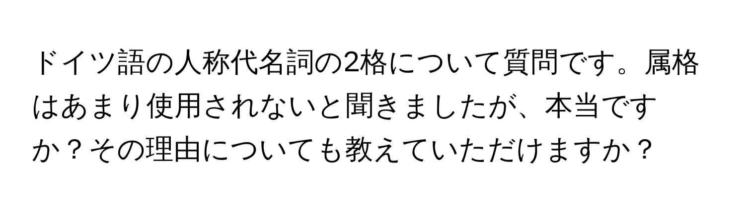 ドイツ語の人称代名詞の2格について質問です。属格はあまり使用されないと聞きましたが、本当ですか？その理由についても教えていただけますか？